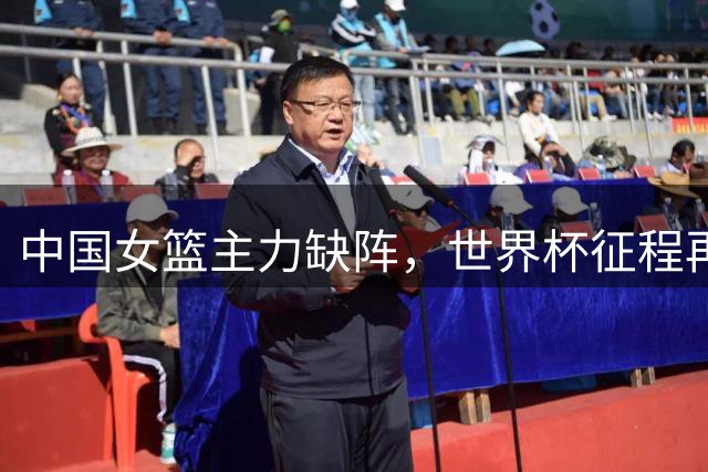 中国女篮主力缺阵，世界杯征程再添变数